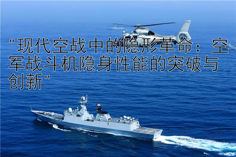 现代空战中的隐形革命：空军战斗机隐身性能的突破与创新