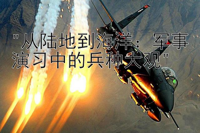 从陆地到海洋：军事演习中的兵种大观