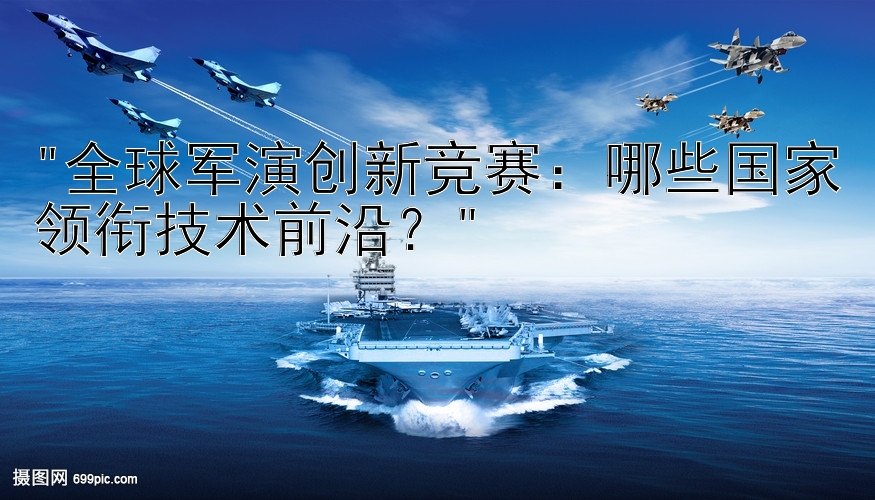 全球军演创新竞赛：哪些国家领衔技术前沿？