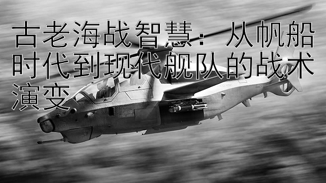 古老海战智慧：从帆船时代到现代舰队的战术演变