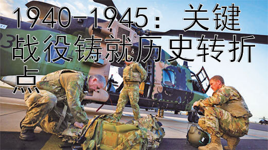 1940-1945：关键战役铸就历史转折点