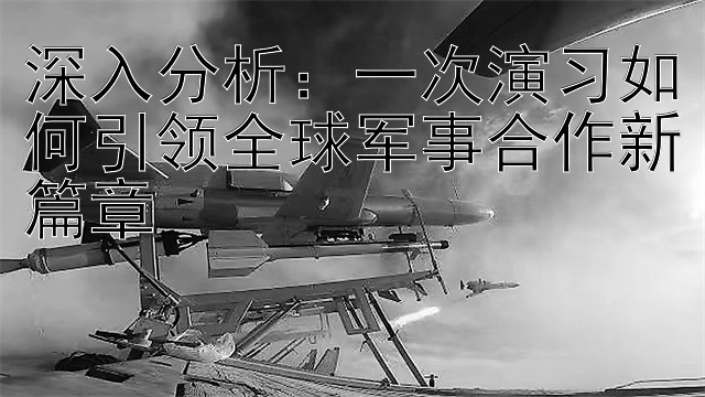 深入分析：一次演习如何引领全球军事合作新篇章