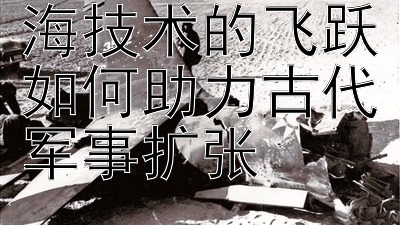 海上征程：航海技术的飞跃如何助力古代军事扩张