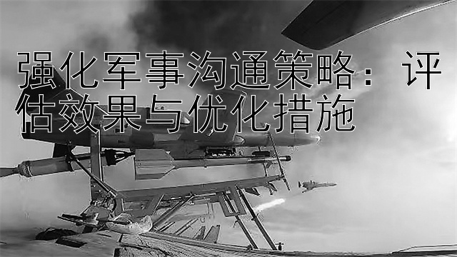 强化军事沟通策略：评估效果与优化措施