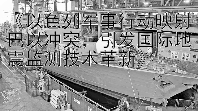 《以色列军事行动映射巴以冲突，引发国际地震监测技术革新》