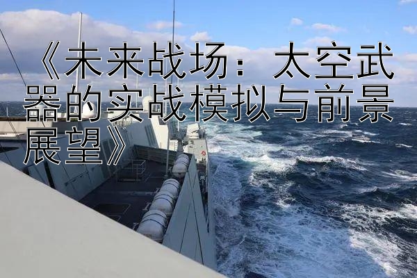 《未来战场：太空武器的实战模拟与前景展望》