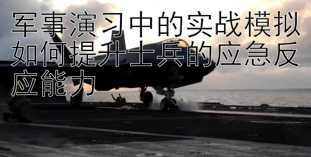 军事演习中的实战模拟如何提升士兵的应急反应能力