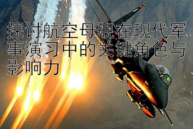 探讨航空母舰在现代军事演习中的关键角色与影响力