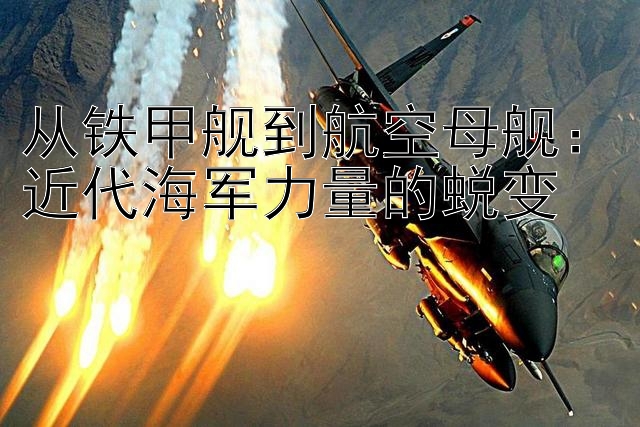 从铁甲舰到航空母舰：近代海军力量的蜕变