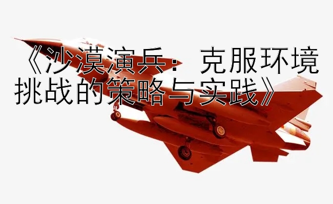 《沙漠演兵：克服环境挑战的策略与实践》