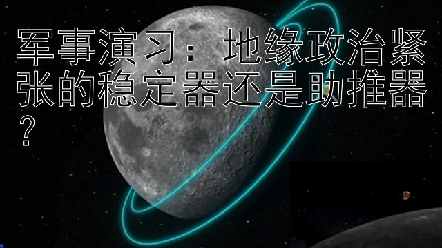 军事演习：地缘政治紧张的稳定器还是助推器？