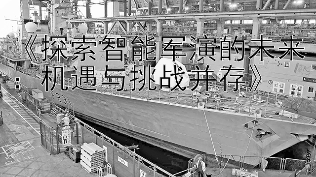 加拿大28开奖历史查询 《探索智能军演的未来：机遇与挑战并存》